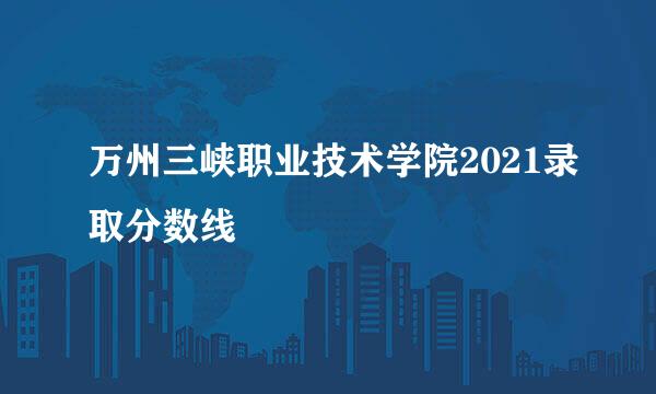 万州三峡职业技术学院2021录取分数线