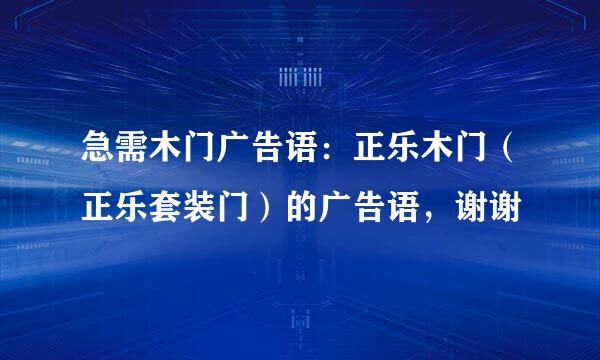 急需木门广告语：正乐木门（正乐套装门）的广告语，谢谢