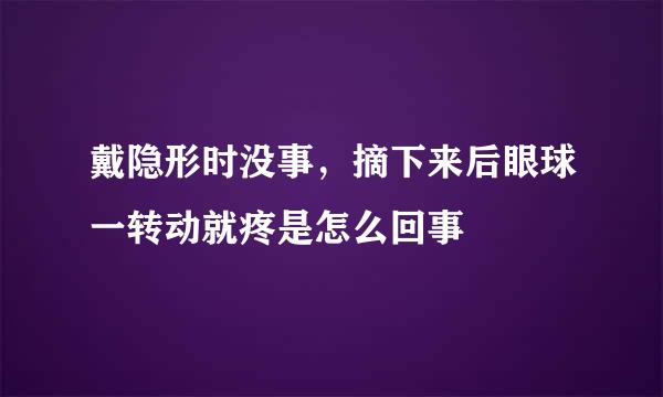 戴隐形时没事，摘下来后眼球一转动就疼是怎么回事