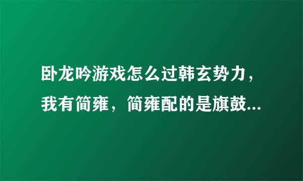 卧龙吟游戏怎么过韩玄势力，我有简雍，简雍配的是旗鼓手，张苞，配的是奇袭，徐庶，配的是紫电使