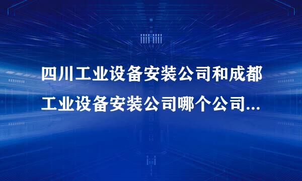 四川工业设备安装公司和成都工业设备安装公司哪个公司更好？急急急，在线等专业人士指点