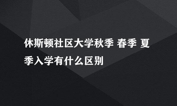 休斯顿社区大学秋季 春季 夏季入学有什么区别