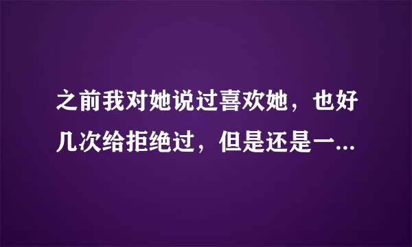 之前我对她说过喜欢她，也好几次给拒绝过，但是还是一直好朋友的关系。有两次她还主动约我。今晚还看电影