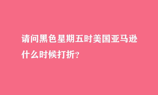 请问黑色星期五时美国亚马逊什么时候打折？