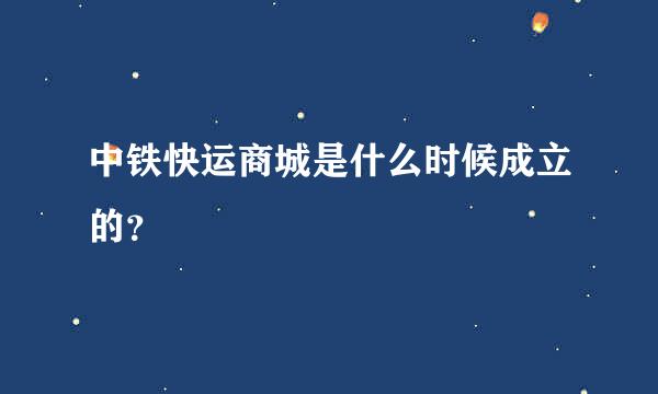 中铁快运商城是什么时候成立的？