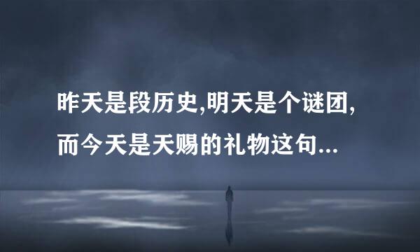 昨天是段历史,明天是个谜团,而今天是天赐的礼物这句话是有什么意思，为什么说今天是天赐的礼物？