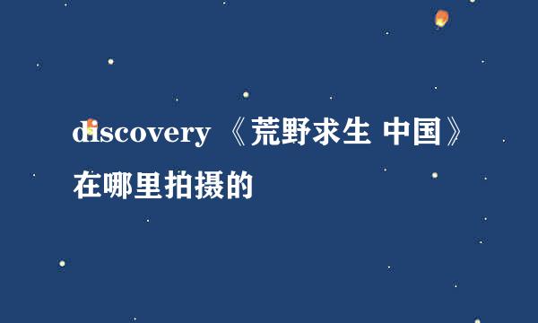 discovery 《荒野求生 中国》在哪里拍摄的