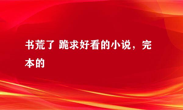 书荒了 跪求好看的小说，完本的