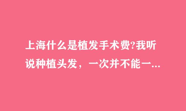 上海什么是植发手术费?我听说种植头发，一次并不能一下做好，还要进行二次手术是怎么回事