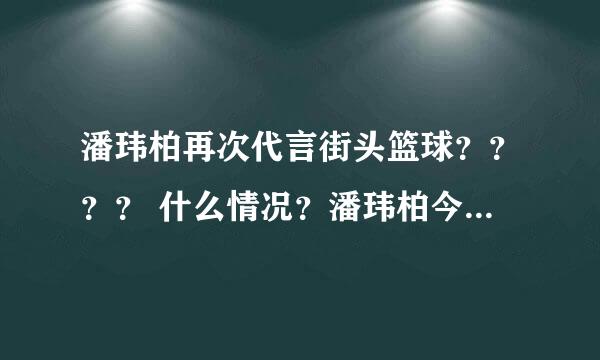 潘玮柏再次代言街头篮球？？？？ 什么情况？潘玮柏今年又代言街头了？