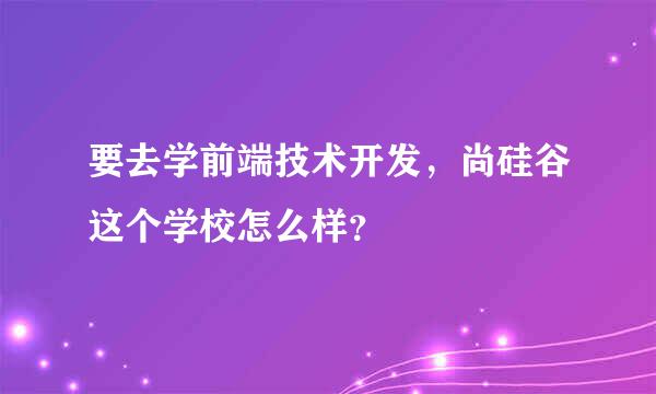 要去学前端技术开发，尚硅谷这个学校怎么样？