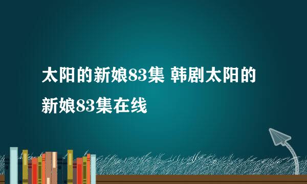 太阳的新娘83集 韩剧太阳的新娘83集在线