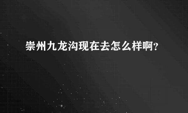 崇州九龙沟现在去怎么样啊？