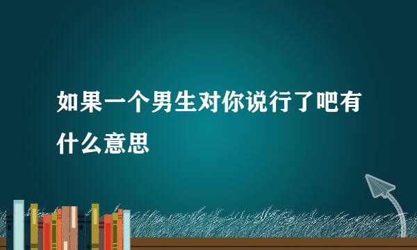 如果一个男生对你说行了吧有什么意思