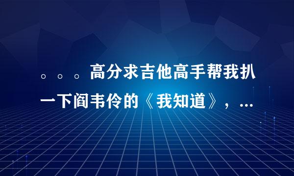 。。。高分求吉他高手帮我扒一下阎韦伶的《我知道》，谢谢啦！