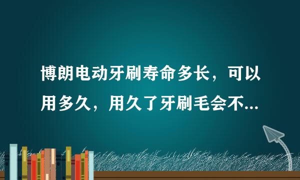 博朗电动牙刷寿命多长，可以用多久，用久了牙刷毛会不会脱毛，变形？