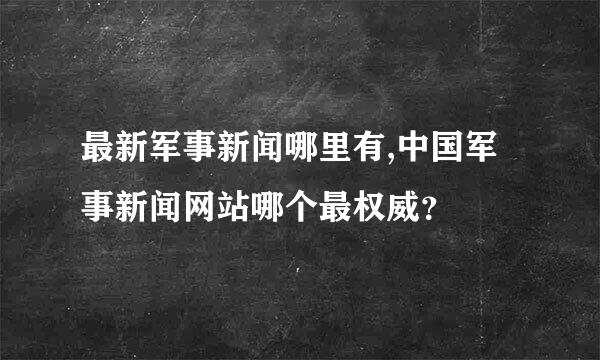 最新军事新闻哪里有,中国军事新闻网站哪个最权威？