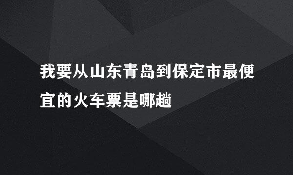 我要从山东青岛到保定市最便宜的火车票是哪趟