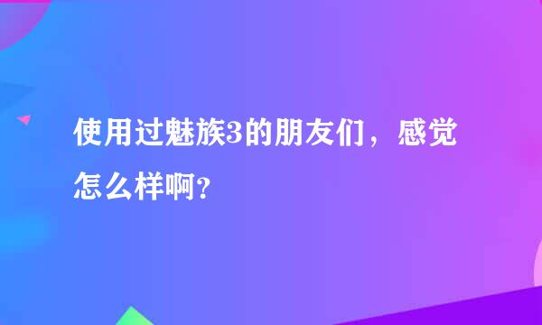 使用过魅族3的朋友们，感觉怎么样啊？