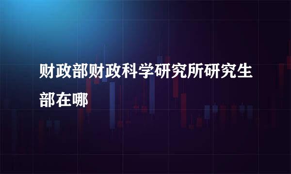 财政部财政科学研究所研究生部在哪