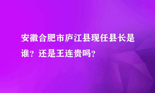 安徽合肥市庐江县现任县长是谁？还是王连贵吗？