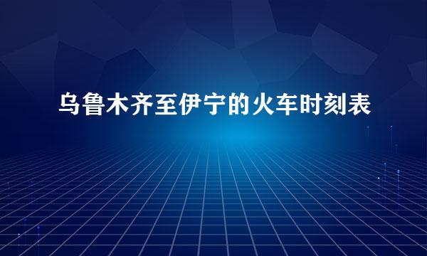 乌鲁木齐至伊宁的火车时刻表