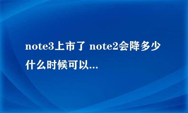 note3上市了 note2会降多少 什么时候可以入手,note 3 多少能入手