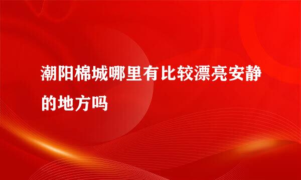 潮阳棉城哪里有比较漂亮安静的地方吗