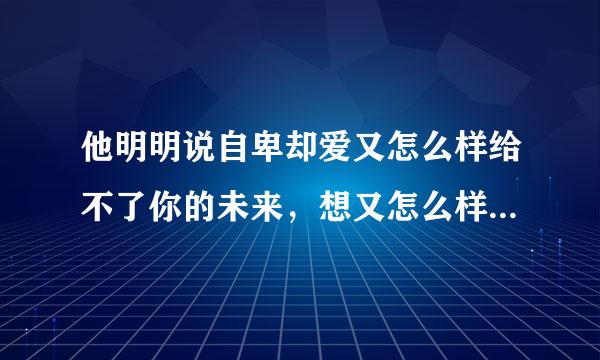 他明明说自卑却爱又怎么样给不了你的未来，想又怎么样不想去伤害你，可是我答应了跟他一起了，过一会我又