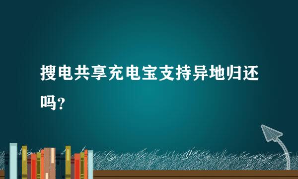 搜电共享充电宝支持异地归还吗？