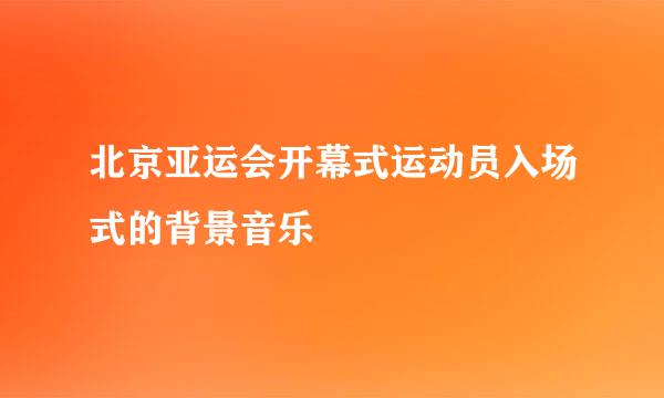 北京亚运会开幕式运动员入场式的背景音乐