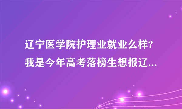 辽宁医学院护理业就业么样?我是今年高考落榜生想报辽宁1学院护理专业，女生，