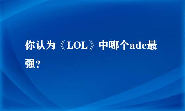 你认为《LOL》中哪个adc最强？