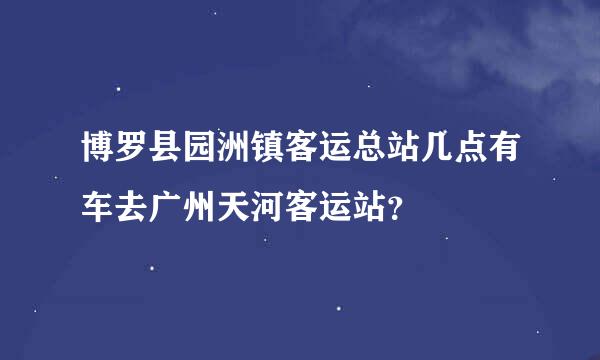 博罗县园洲镇客运总站几点有车去广州天河客运站？