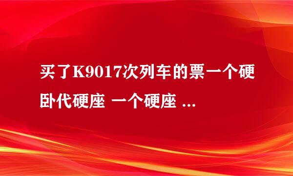 买了K9017次列车的票一个硬卧代硬座 一个硬座 不知道坐哪个