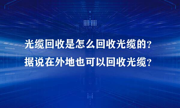 光缆回收是怎么回收光缆的？据说在外地也可以回收光缆？