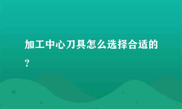 加工中心刀具怎么选择合适的？