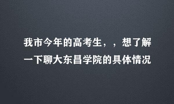 我市今年的高考生，，想了解一下聊大东昌学院的具体情况