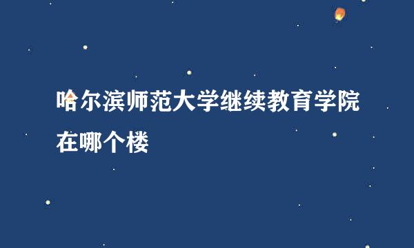 哈尔滨师范大学继续教育学院在哪个楼