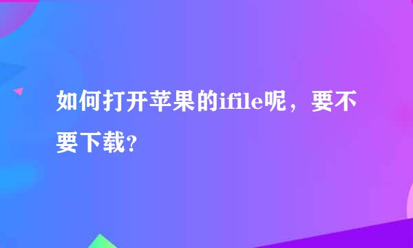 如何打开苹果的ifile呢，要不要下载？