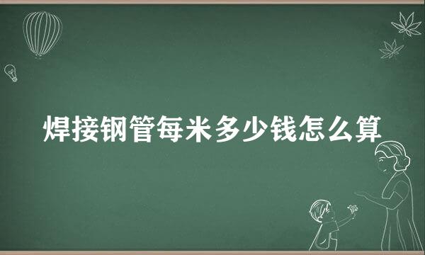 焊接钢管每米多少钱怎么算