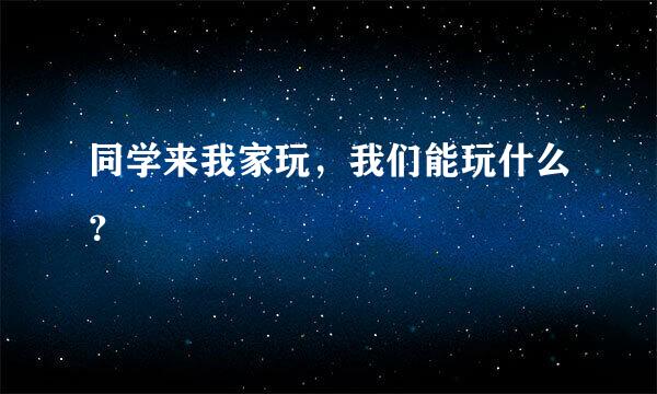 同学来我家玩，我们能玩什么？