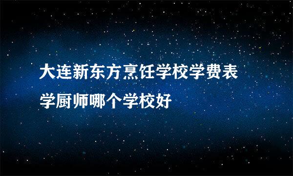 大连新东方烹饪学校学费表 学厨师哪个学校好