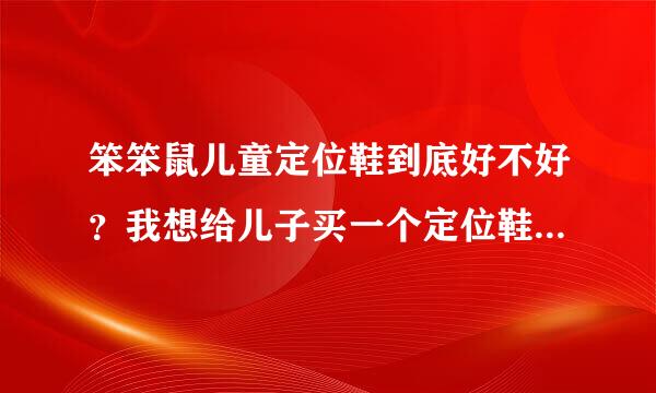笨笨鼠儿童定位鞋到底好不好？我想给儿子买一个定位鞋，他太调皮了。