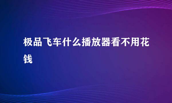 极品飞车什么播放器看不用花钱