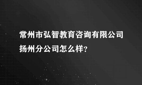 常州市弘智教育咨询有限公司扬州分公司怎么样？