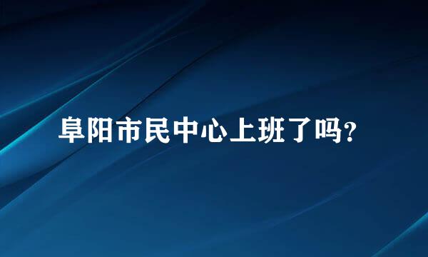 阜阳市民中心上班了吗？