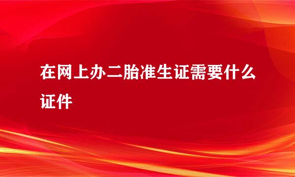 在网上办二胎准生证需要什么证件