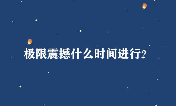 极限震撼什么时间进行？