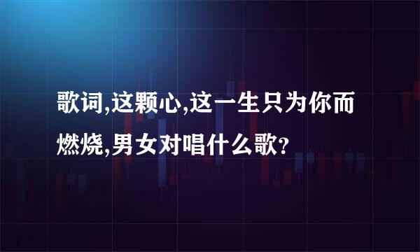 歌词,这颗心,这一生只为你而燃烧,男女对唱什么歌？